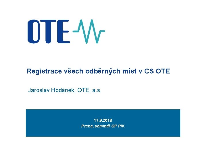 Registrace všech odběrných míst v CS OTE Jaroslav Hodánek, OTE, a. s. 17. 9.