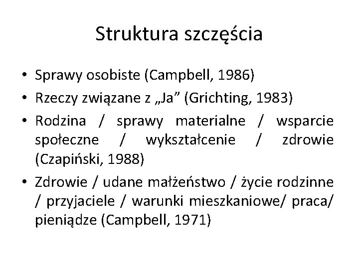Struktura szczęścia • Sprawy osobiste (Campbell, 1986) • Rzeczy związane z „Ja” (Grichting, 1983) Struktura szczęścia • Sprawy osobiste (Campbell, 1986) • Rzeczy związane z „Ja” (Grichting, 1983)