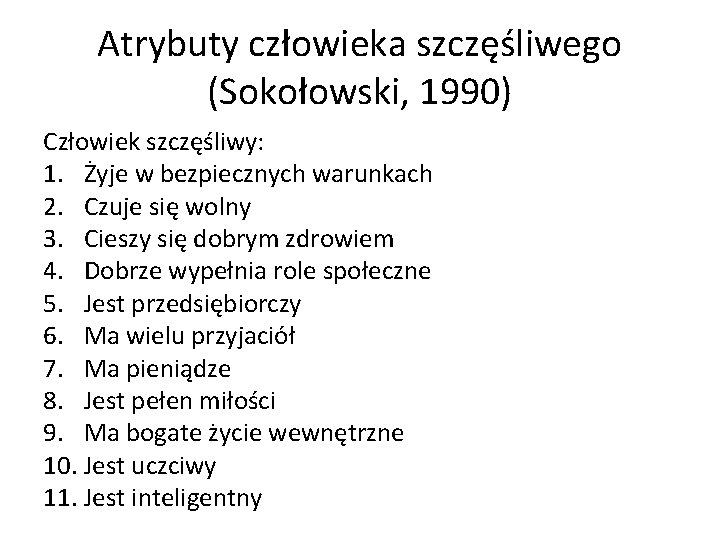 Atrybuty człowieka szczęśliwego (Sokołowski, 1990) Człowiek szczęśliwy: 1. Żyje w bezpiecznych warunkach 2. Czuje Atrybuty człowieka szczęśliwego (Sokołowski, 1990) Człowiek szczęśliwy: 1. Żyje w bezpiecznych warunkach 2. Czuje