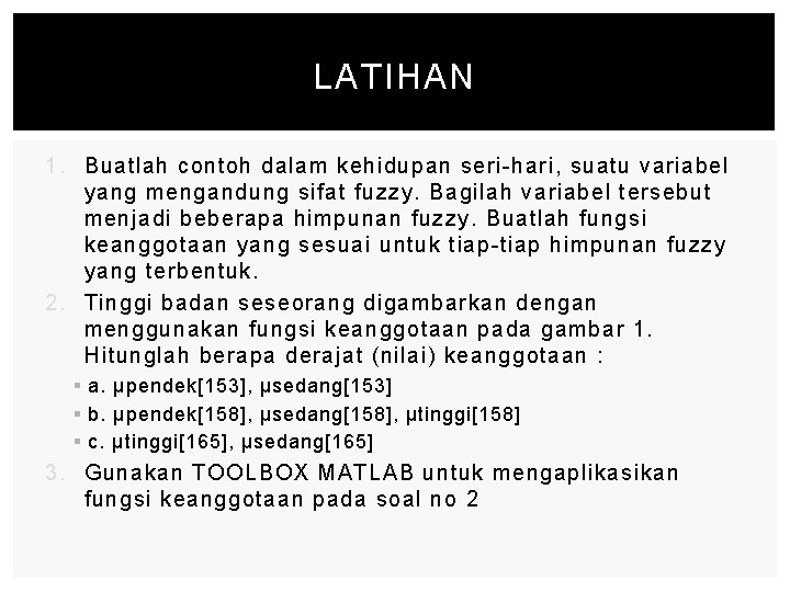 LATIHAN 1. Buatlah contoh dalam kehidupan seri-hari, suatu variabel yang mengandung sifat fuzzy. Bagilah