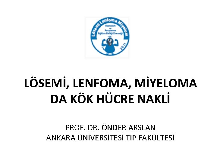 LÖSEMİ, LENFOMA, MİYELOMA DA KÖK HÜCRE NAKLİ PROF. DR. ÖNDER ARSLAN ANKARA ÜNİVERSİTESİ TIP