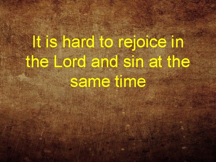 It is hard to rejoice in the Lord and sin at the same time