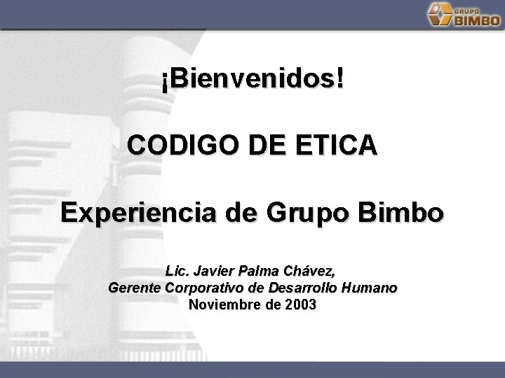 ¡Bienvenidos! CODIGO DE ETICA Experiencia de Grupo Bimbo Lic. Javier Palma Chávez, Gerente Corporativo