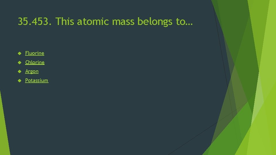 35. 453. This atomic mass belongs to… Fluorine Chlorine Argon Potassium 