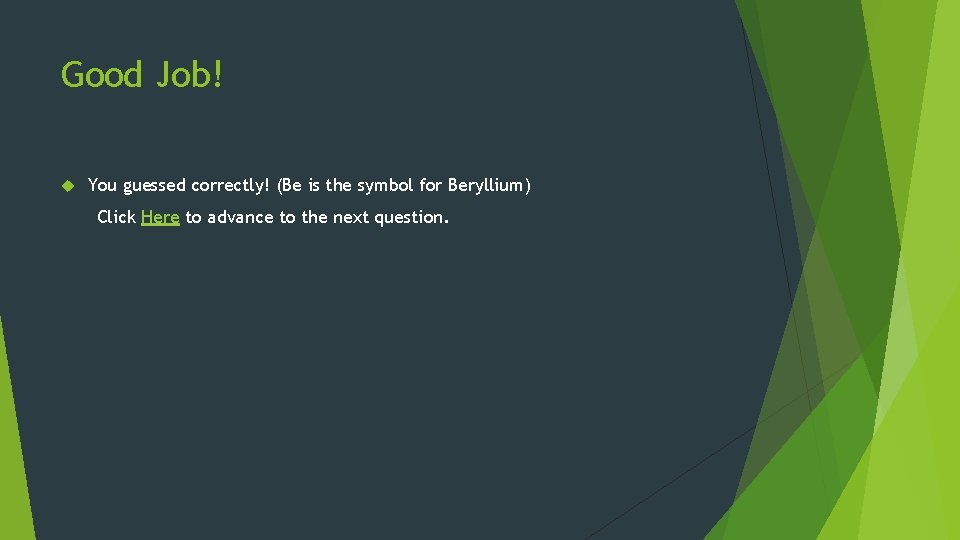 Good Job! You guessed correctly! (Be is the symbol for Beryllium) Click Here to