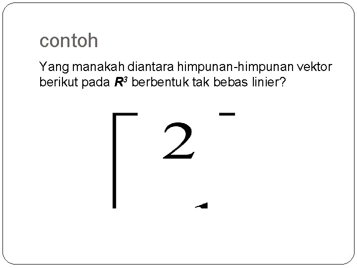 contoh Yang manakah diantara himpunan-himpunan vektor berikut pada R 3 berbentuk tak bebas linier?