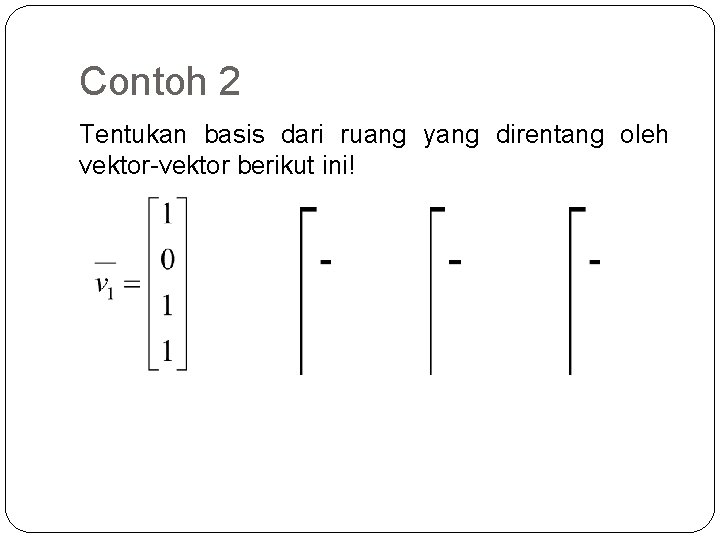 Contoh 2 Tentukan basis dari ruang yang direntang oleh vektor-vektor berikut ini! 