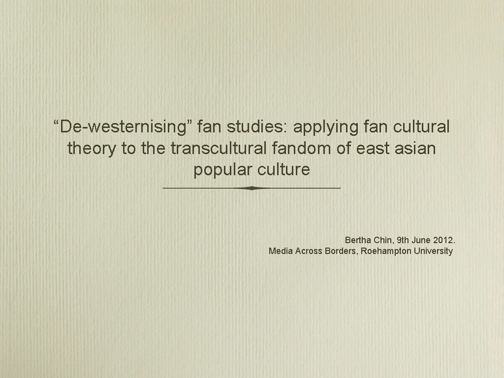 “De-westernising” fan studies: applying fan cultural theory to the transcultural fandom of east asian “De-westernising” fan studies: applying fan cultural theory to the transcultural fandom of east asian