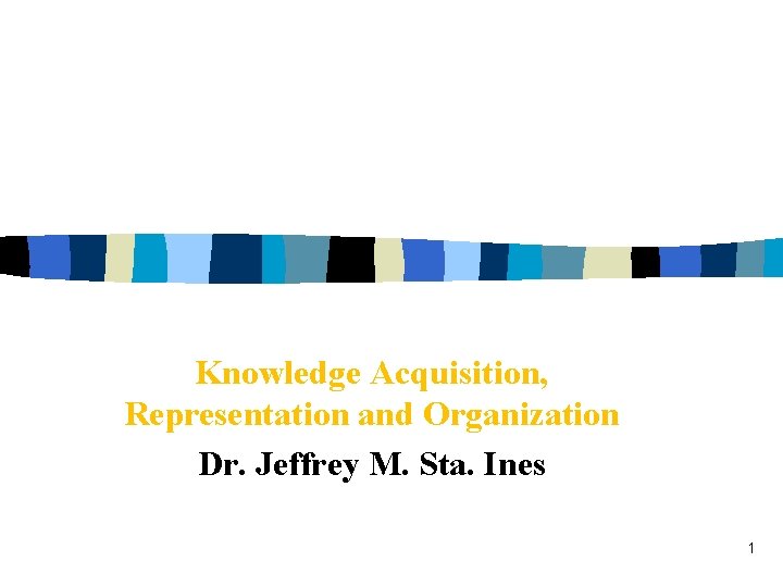 Knowledge Acquisition, Representation and Organization Dr. Jeffrey M. Sta. Ines 1 