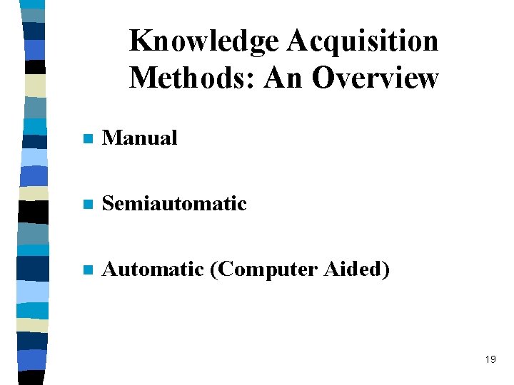 Knowledge Acquisition Methods: An Overview n Manual n Semiautomatic n Automatic (Computer Aided) 19