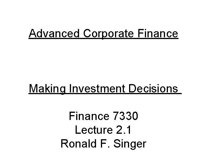 Advanced Corporate Finance Making Investment Decisions Finance 7330 Lecture 2. 1 Ronald F. Singer