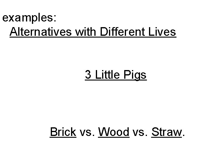 examples: Alternatives with Different Lives 3 Little Pigs Brick vs. Wood vs. Straw. 