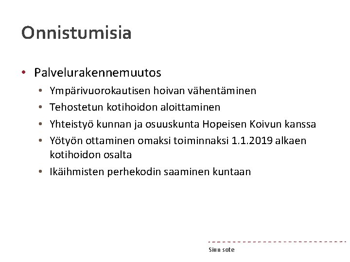 Onnistumisia • Palvelurakennemuutos Ympärivuorokautisen hoivan vähentäminen Tehostetun kotihoidon aloittaminen Yhteistyö kunnan ja osuuskunta Hopeisen