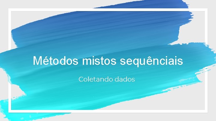 Métodos mistos sequênciais Coletando dados 