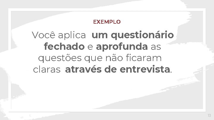 EXEMPLO Você aplica um questionário fechado e aprofunda as questões que não ficaram claras