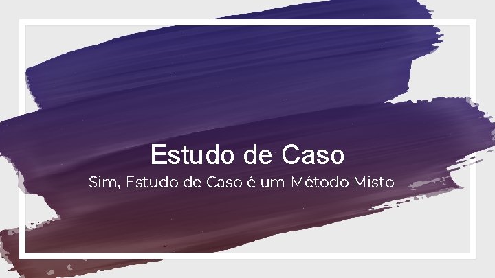 Estudo de Caso Sim, Estudo de Caso é um Método Misto 