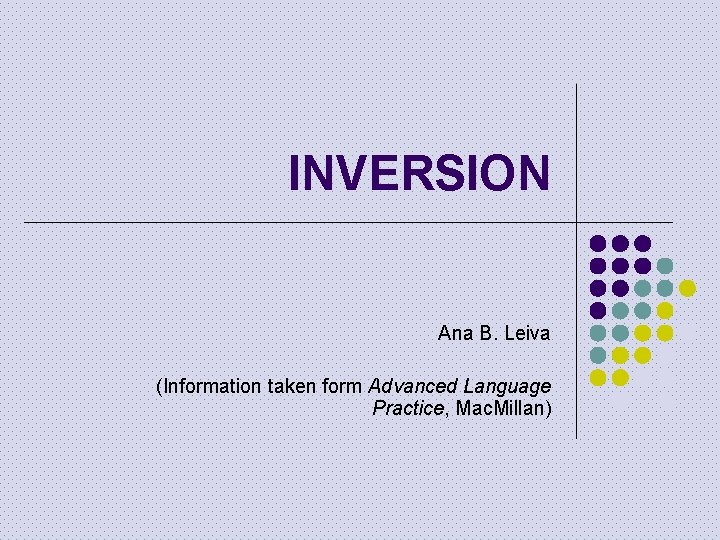 INVERSION Ana B. Leiva (Information taken form Advanced Language Practice, Mac. Millan) 