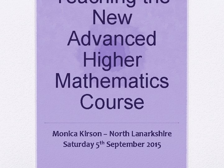 Teaching the New Advanced Higher Mathematics Course Monica Kirson – North Lanarkshire Saturday 5