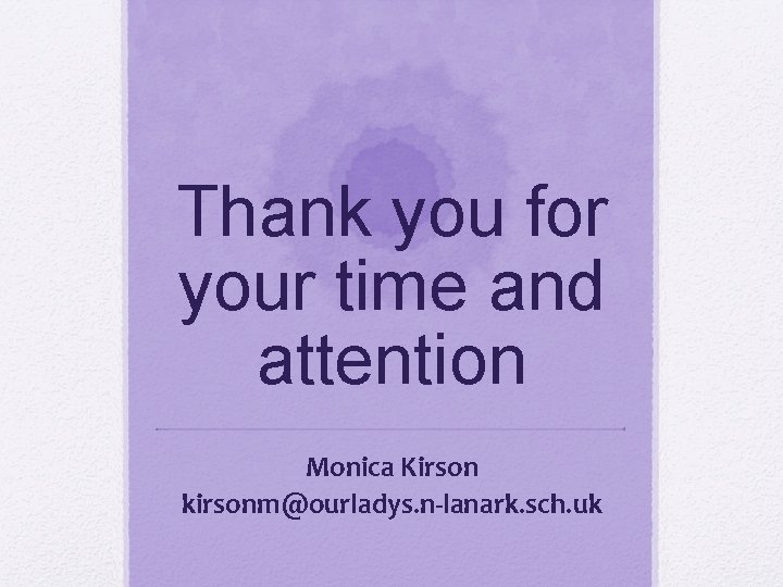 Thank you for your time and attention Monica Kirson kirsonm@ourladys. n-lanark. sch. uk 