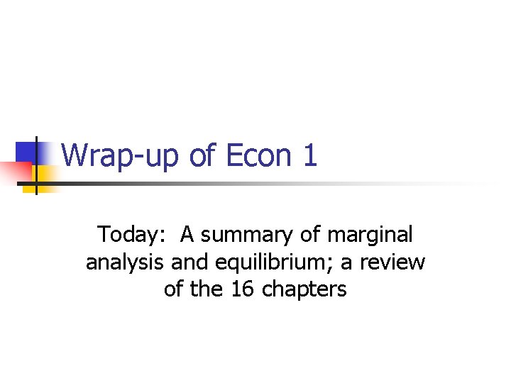 Wrap-up of Econ 1 Today: A summary of marginal analysis and equilibrium; a review Wrap-up of Econ 1 Today: A summary of marginal analysis and equilibrium; a review