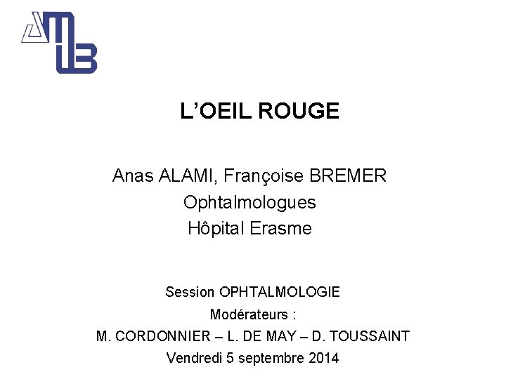 Le L’OEIL ROUGE Anas ALAMI, Françoise BREMER Ophtalmologues Hôpital Erasme Session OPHTALMOLOGIE Modérateurs :