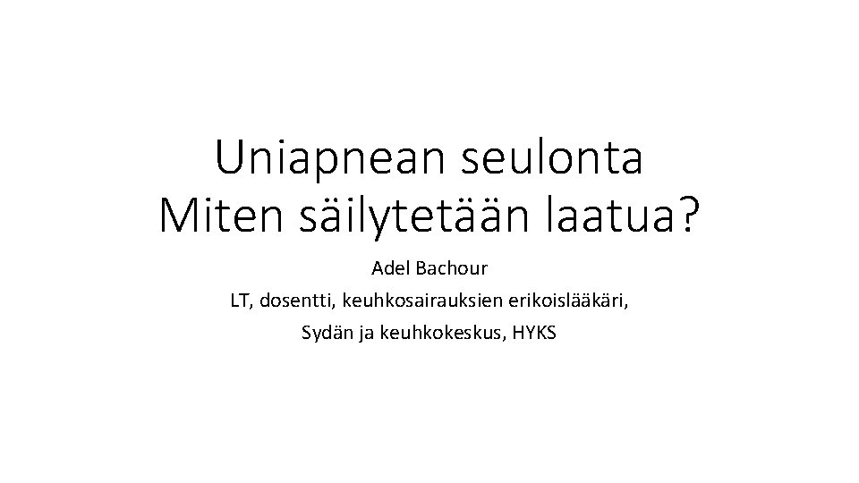 Uniapnean seulonta Miten säilytetään laatua? Adel Bachour LT, dosentti, keuhkosairauksien erikoislääkäri, Sydän ja keuhkokeskus,