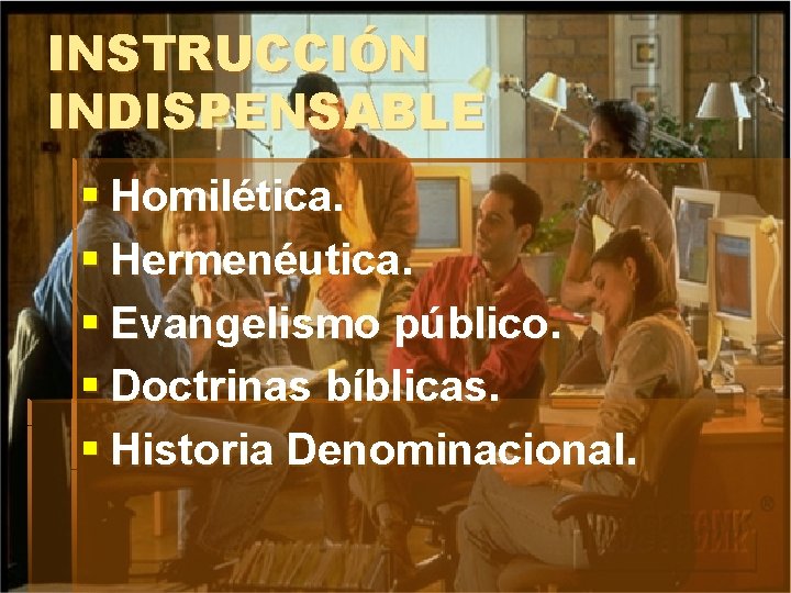 INSTRUCCIÓN INDISPENSABLE § Homilética. § Hermenéutica. § Evangelismo público. § Doctrinas bíblicas. § Historia