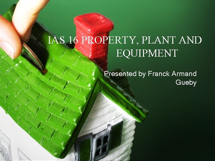IAS 16 PROPERTY, PLANT AND EQUIPMENT Presented by Franck Armand Gueby 