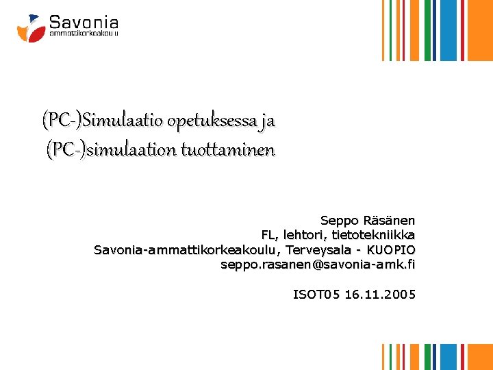 (PC-)Simulaatio opetuksessa ja (PC-)simulaation tuottaminen Seppo Räsänen FL, lehtori, tietotekniikka Savonia-ammattikorkeakoulu, Terveysala - KUOPIO