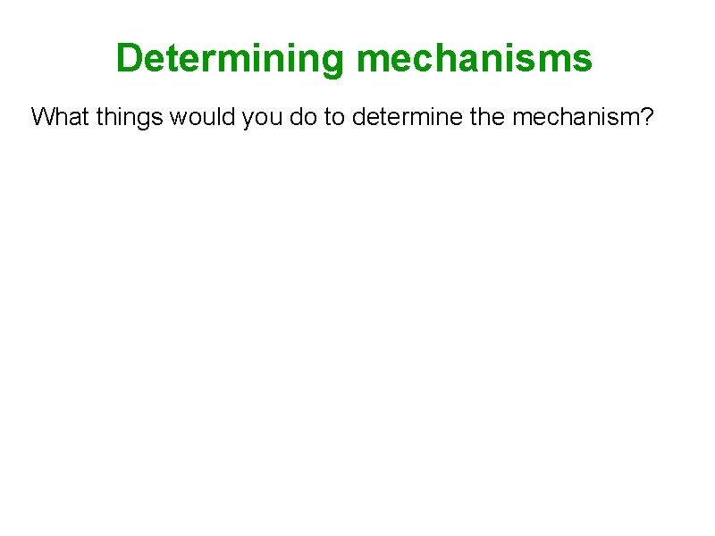 Determining mechanisms What things would you do to determine the mechanism? 