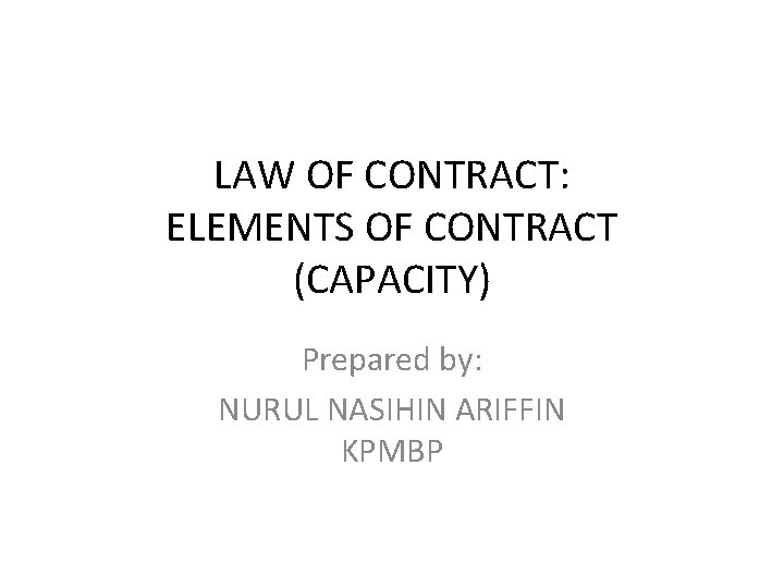 LAW OF CONTRACT: ELEMENTS OF CONTRACT (CAPACITY) Prepared by: NURUL NASIHIN ARIFFIN KPMBP 