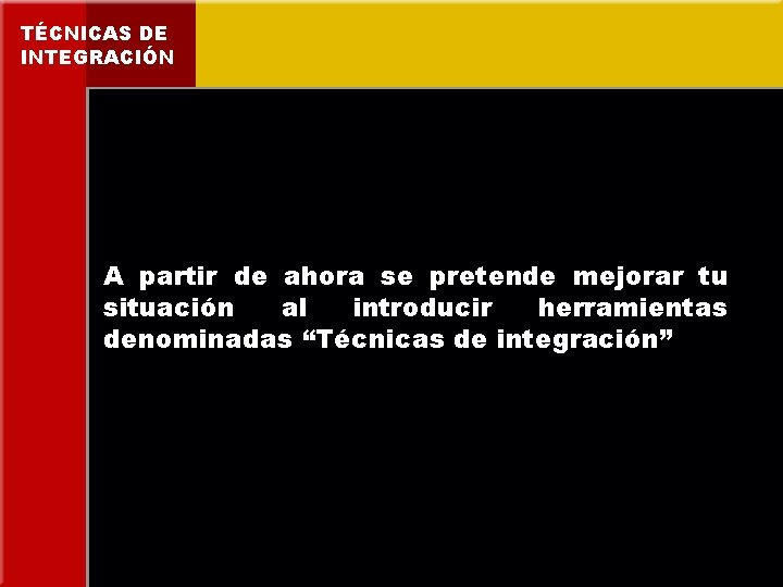 TÉCNICAS DE INTEGRACIÓN A partir de ahora se pretende mejorar tu situación al introducir