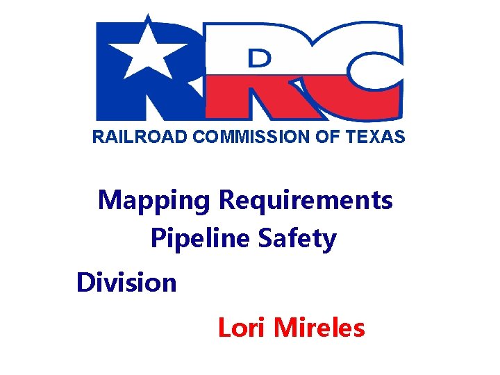 RAILROAD COMMISSION OF TEXAS Mapping Requirements Pipeline Safety Division Lori Mireles 