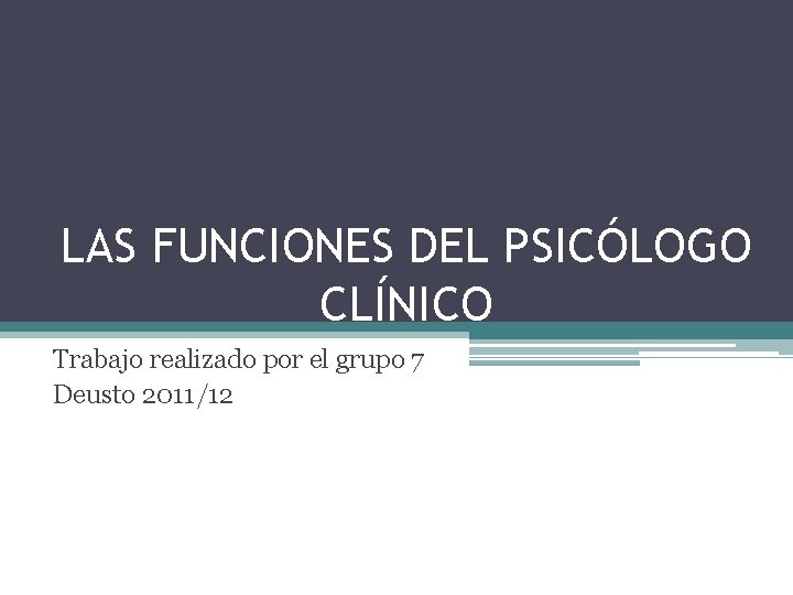 LAS FUNCIONES DEL PSICÓLOGO CLÍNICO Trabajo realizado por el grupo 7 Deusto 2011/12 