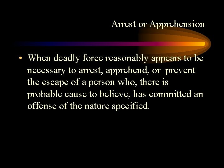 Arrest or Apprehension • When deadly force reasonably appears to be necessary to arrest,