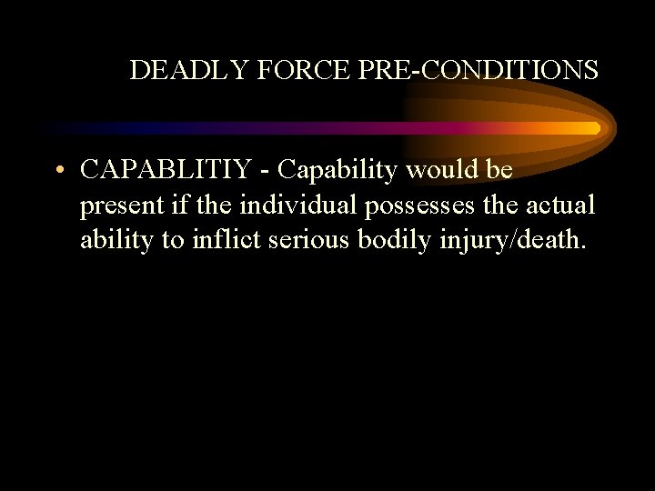 DEADLY FORCE PRE-CONDITIONS • CAPABLITIY - Capability would be present if the individual possesses