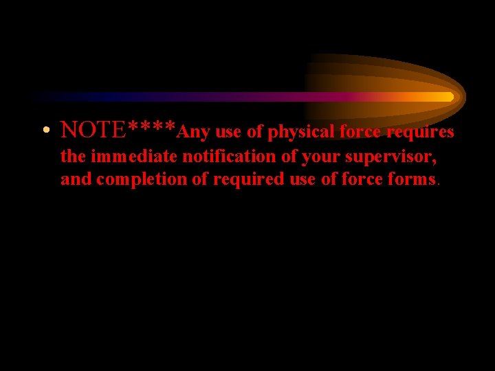  • NOTE****Any use of physical force requires the immediate notification of your supervisor,