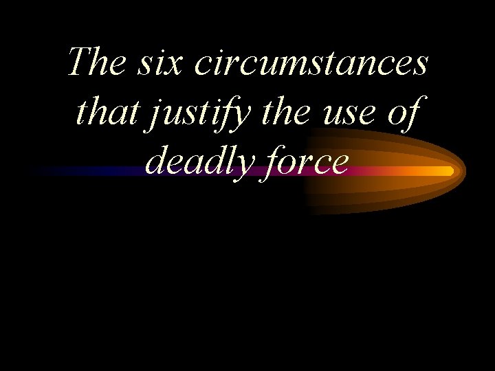 The six circumstances that justify the use of deadly force 