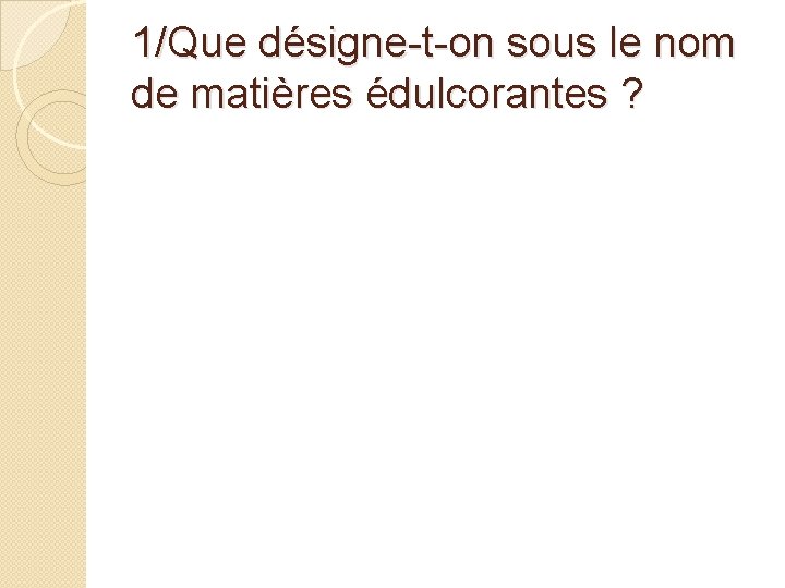 1/Que désigne-t-on sous le nom de matières édulcorantes ? 