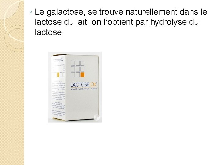 ◦ Le galactose, se trouve naturellement dans le lactose du lait, on l’obtient par