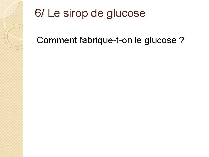6/ Le sirop de glucose Comment fabrique-t-on le glucose ? 