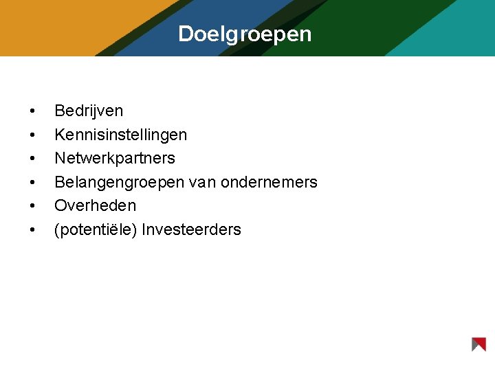 Doelgroepen • • • Bedrijven Kennisinstellingen Netwerkpartners Belangengroepen van ondernemers Overheden (potentiële) Investeerders 