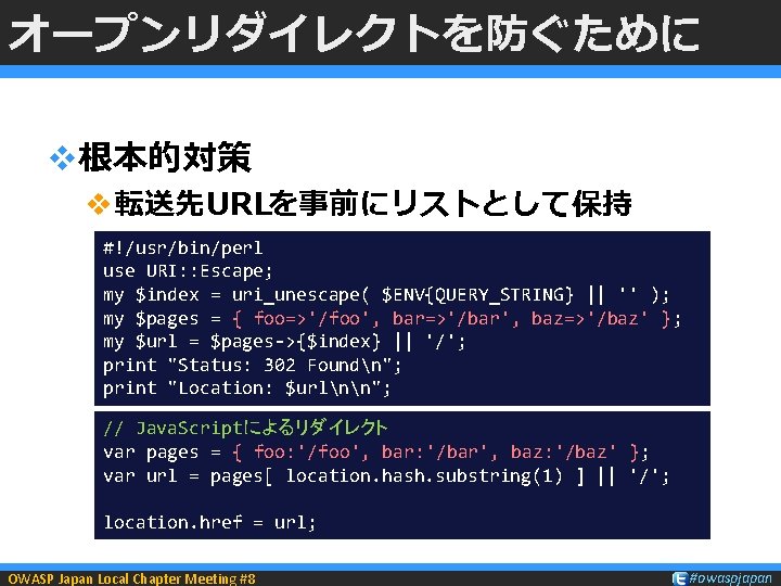 オープンリダイレクトを防ぐために v根本的対策 v転送先URLを事前にリストとして保持 #!/usr/bin/perl use URI: : Escape; my $index = uri_unescape( $ENV{QUERY_STRING} ||