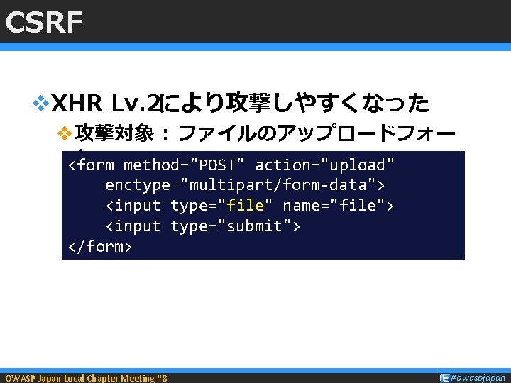 CSRF v. XHR Lv. 2により攻撃しやすくなった v攻撃対象 : ファイルのアップロードフォー ム <form method="POST" action="upload" enctype="multipart/form-data"> <input