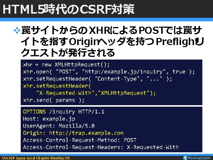 HTML 5時代のCSRF対策 v罠サイトからの XHRによるPOSTでは罠サ イトを指す Originヘッダを持つ Preflightリ クエストが発行される ｘｈｒ = new XMLHttp. Request(); xhr.