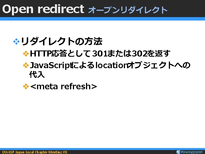 Open redirect オープンリダイレクト vリダイレクトの方法 v. HTTP応答として 301または 302を返す v. Java. Scriptによるlocationオブジェクトへの 代入 v<meta refresh>