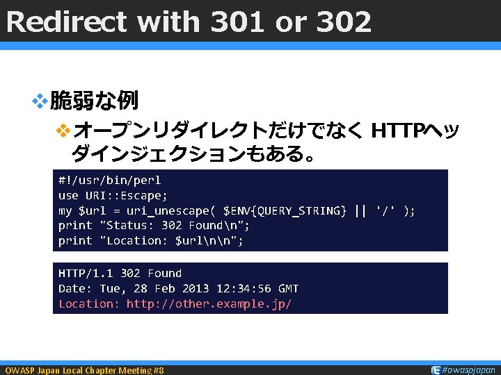 Redirect with 301 or 302 v脆弱な例 vオープンリダイレクトだけでなく HTTPヘッ ダインジェクションもある。 #!/usr/bin/perl use URI: : Escape;