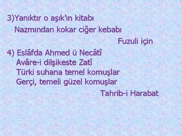  3)Yanıktır o aşık’ın kitabı Nazmından kokar ciğer kebabı Fuzuli için 4) Eslâfda Ahmed