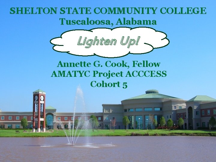 SHELTON STATE COMMUNITY COLLEGE Tuscaloosa, Alabama Lighten Up! Annette G. Cook, Fellow AMATYC Project