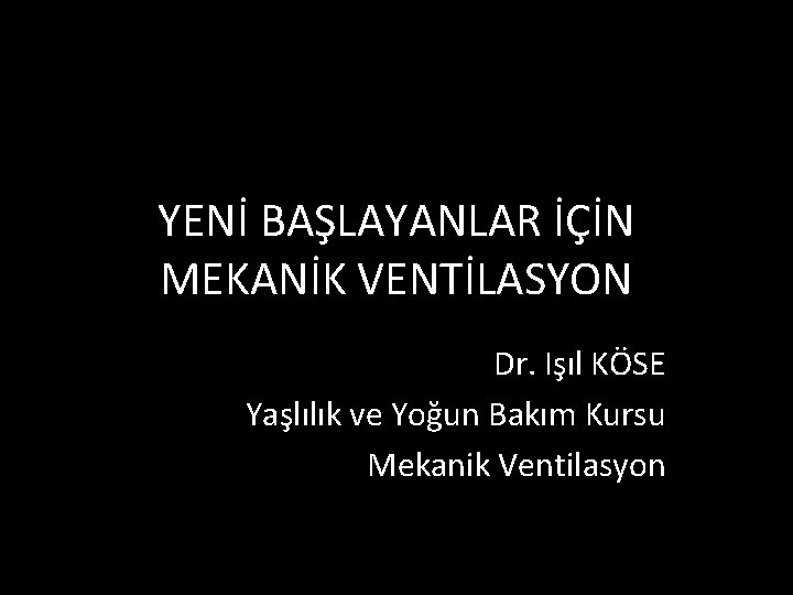 YENİ BAŞLAYANLAR İÇİN MEKANİK VENTİLASYON Dr. Işıl KÖSE Yaşlılık ve Yoğun Bakım Kursu Mekanik